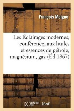 Les ??lairages Modernes, Conf??ence de M. l'Abb??Moigno: ??lairage Aux Huiles Et Essences: de P??role, ??lairage Au Magn??ium, ??lairage Au Gaz Oxhydr