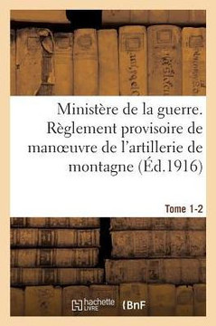Minist??e de la Guerre. R??lement Provisoire de Manoeuvre de l'Artillerie de Montagne. Tome 1-2: Approuv??Par Le Ministre de la Guerre Le 14 Novembre Minist??e de la Guerre. R??lement Provisoire de Manoeuvre de l'Artillerie de Montagne. Tome 1-2: Approuv??Par Le Ministre de la Guerre Le 14 Novembre