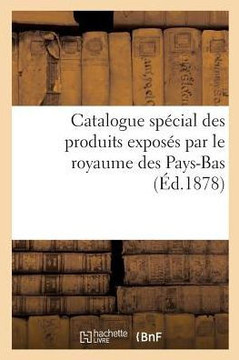 Catalogue Sp??ial Des Produits Expos?? Par Le Royaume Des Pays-Bas, Publi??Par La Commission Royale