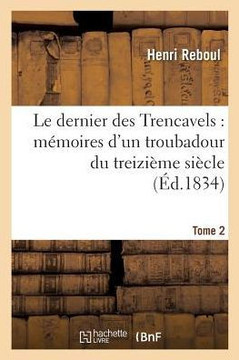 Le Dernier Des Trencavels: M??oires d'Un Troubadour Du Treizi??e Si??le. Tome 2