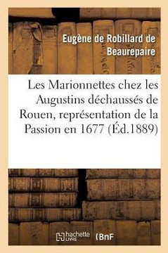 Les Marionnettes Chez Les Augustins D??hauss?? de Rouen, Repr??entation de la Passion En 1677.: Publi??Avec Introduction Par Eug. de Beaurepaire