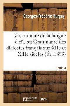 Grammaire de la Langue d'O??, Ou Grammaire Des Dialectes Fran??is Aux Xiie Et Xiiie Si??les Tome 3: : Suivie d'Un Glossaire.