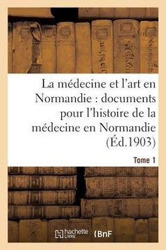 La M??ecine Et l'Art En Normandie: Documents Pour Servir ??l'Histoire de la M??ecine Tome 1: En Normandie.