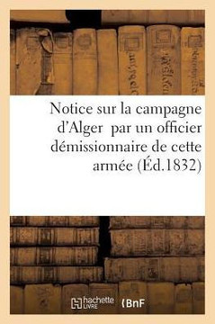 Notice Sur La Campagne d'Alger Par Un Officier D??issionnaire de Cette Arm??