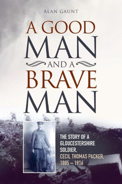 A Good Man And A Brave Man: The Story Of A Gloucestershire Soldier, Cecil Thomas Packer, 1885 - 1916