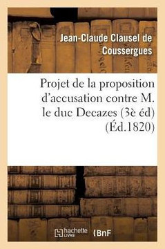 Projet de la Proposition d'Accusation Contre M. Le Duc Decazes 3e ??ition Projet de la Proposition d'Accusation Contre M. Le Duc Decazes 3e ??ition