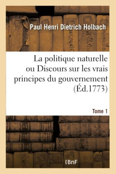 La Politique Naturelle Ou Discours Sur Les Vrais Principes Du Gouvernement. Tome 1
