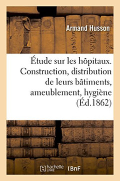 ??ude Sur Les H??itaux Consid???? Sous Le Rapport de Leur Construction, de la Distribution: de Leurs B??iments, de l'Ameublement, de l'Hygi??e Et Du S ??ude Sur Les H??itaux Consid???? Sous Le Rapport de Leur Construction, de la Distribution: de Leurs B??iments, de l'Ameublement, de l'Hygi??e Et Du S
