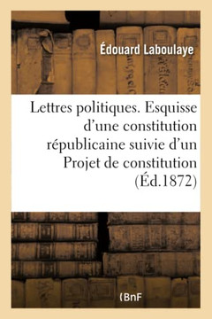 Lettres Politiques. Esquisse d'Une Constitution R??ublicaine Suivie d'Un Projet de Constitution