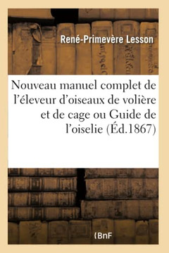 Nouveau Manuel Complet de l'??eveur d'Oiseaux de Voli??e Et de Cage Ou Guide de l'Oiselier: Contenant La Description Des Genres Et Des Principales Esp