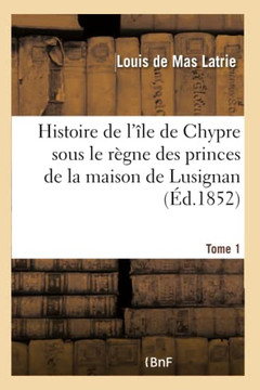 Histoire de l'??e de Chypre Sous Le R??ne Des Princes de la Maison de Lusignan. Tome 1