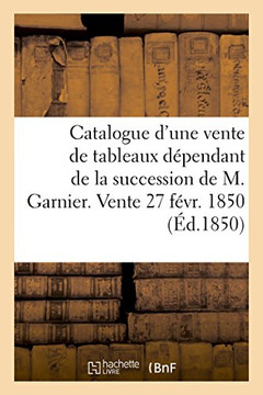 Catalogue d'Une Vente de Tableaux Anciens Et Modernes: D??endant de la Succession de M. Garnier. Vente 27 F??r. 1850