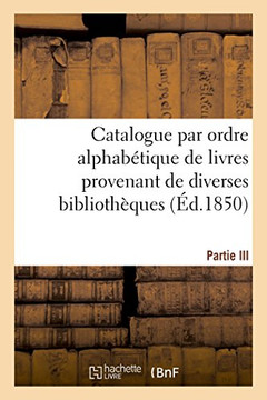 Catalogue Par Ordre Alphab??ique de Livres Provenant de Diverses Biblioth??ues. Partie III: Compos?? de la Biblioth??ue de Feu M. Ti??ert