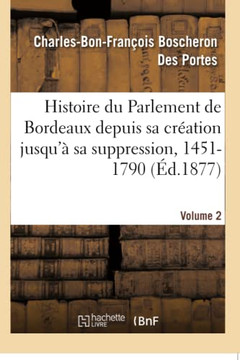 Histoire Du Parlement de Bordeaux Depuis Sa Cr??tion Jusqu'??Sa Suppression, 1451-1790. Volume 2