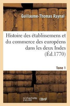 Histoire Philosophique Et Politique Des ??ablissemens Et Du Commerce Des Europ??ns: Dans Les Deux Indes. Tome 1