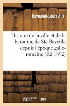 Histoire de la Ville Et de la Baronnie de Ste Bazeille, de l'Ancien Dioc??e de Bazas: Depuis l'??oque Gallo-Romaine Jusqu'??Nos Jours