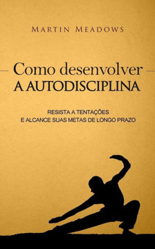 Como Desenvolver A Autodisciplina: Resista A Tentações E Alcance Suas Metas De Longo Prazo (Portuguese Edition)