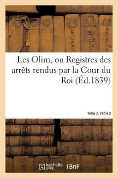 Les Olim Ou Registres Des Arr??s Rendus Par La Cour Du Roi. Tome 3. Partie 2: Sous Les R??nes de St Louis, Philippe Le Hardi, Philippe Le Bel, Louis L