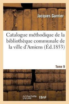 Catalogue M??hodique de la Biblioth??ue Communale de la Ville d'Amiens. Tome 9