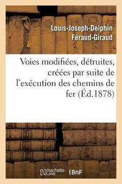 Des Voies Publiques Et Priv??s Modifi??s, D??ruites Ou Cr???es: Par Suite de l'Ex??ution Des Chemins de Fer Des Voies Publiques Et Priv??s Modifi??s, D??ruites Ou Cr???es: Par Suite de l'Ex??ution Des Chemins de Fer