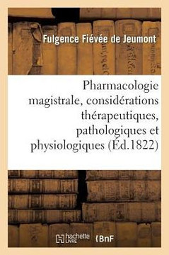 Pharmacologie Magistrale, Avec Des Consid??ations Th??apeutiques, Pathologiques Et Physiologiques: Pr?????? d'Une ??ude de l'Art de Formuler, Et Suivi