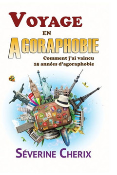 Voyage en Agoraphobie, comment j'ai vaincu 15 ann??s d'agoraphobie ?: Voyage en Agoraphobie, comment j'ai vaincu 15 ann??s d'agoraphobie ?