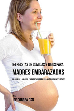 94 Recetas de Comidas y Jugos Para Madres Embarazadas: La Gu?? De La Madre Embarazadas Para Una Nutrici?? Inteligente