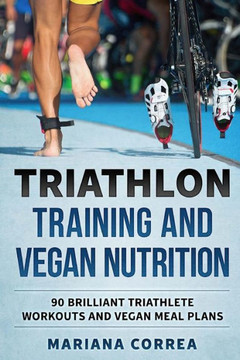 TRIATHLON TRAINING And VEGAN NUTRITION: 90 BRILLIANT TRIATHLETE WORKOUTS And VEGAN MEALS PLANS