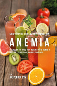 58 Recetas de Jugos Para Personas Con Anemia: La Soluci?? Con Jugos Para Incrementar El Hambre Y Devolverle El Apetito Sin Tratamientos M??icos
