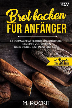 Brot backen f?? Anf??ger: 66 Schmackhafte Brot und Br??chen Rezepte von Weizen ??er Dinkel bis hin zu Low Carb