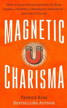 Magnetic Charisma: How To Build Instant Rapport, Be More Likable, And Make A Mem