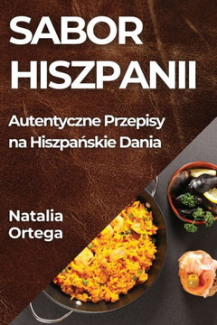Sabor Hiszpanii: Autentyczne Przepisy na Hiszpańskie Dania Sabor Hiszpanii: Autentyczne Przepisy na Hiszpańskie Dania