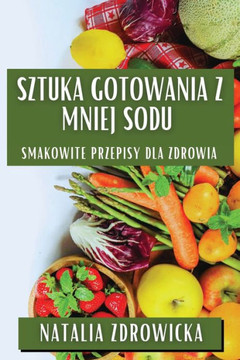 Sztuka Gotowania z Mniej Sodu: Smakowite Przepisy dla Zdrowia