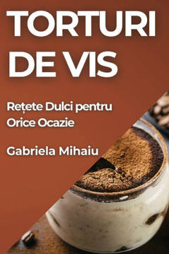 Torturi de Vis: Rețete Dulci pentru Orice Ocazie Torturi de Vis: Rețete Dulci pentru Orice Ocazie