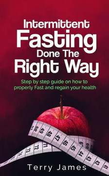 Intermittent Fasting Done The Right Way: Step by step guide on how to properly Fast and regain your health