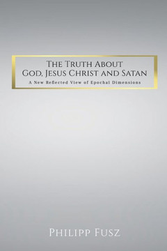 The Truth About God, Jesus Christ and Satan: A New Reflected View of Epochal Dimensions