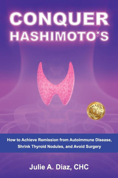 Conquer Hashimoto's: How to Achieve Remission from Autoimmune Disease, Shrink Thyroid Nodules, and Avoid Surgery