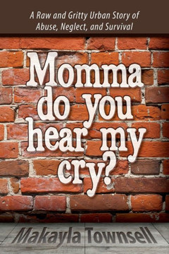 Momma Do You Hear My Cry?: A Raw and Gritty Urban Story of Abuse, Neglect, and Survival