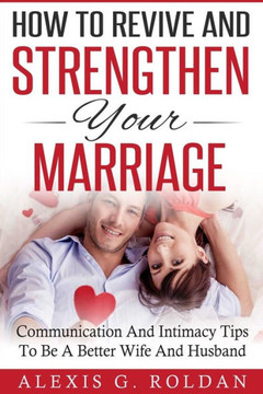 How To Revive And Strengthen Your Marriage: Communication And Intimacy Tips To Be A Better Wife And Husband (Marriage Books Series)