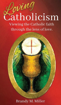 Loving Catholicism: Viewing the Catholic faith through the lens of love Loving Catholicism: Viewing the Catholic faith through the lens of love