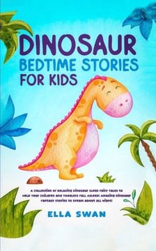 Dinosaur Bedtime Stories for Kids: A Collection of Relaxing Dinosaur Sleep Fairy Tales to Help Your Children and Toddlers Fall Asleep! Amazing Dinosau