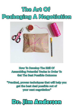 The Art Of Packaging A Negotiation: How To Develop The Skill Of Assembling Potential Trades In Order To Get The Best Possible Outcome The Art Of Packaging A Negotiation: How To Develop The Skill Of Assembling Potential Trades In Order To Get The Best Possible Outcome