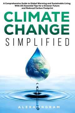 Climate Change Simplified: A Comprehensive Guide to Global Warming and Sustainable Living with 101 Essential Tips for a Greener Future and Reduce