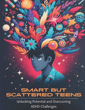 Smart but Scattered Teens Unlocking Potential and Overcoming ADHD Challenges: A Proactive Parent's Guide to Nurturing Executive Functions and Fosterin