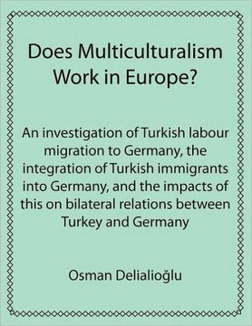 Does Multiculturalism Work in Europe?: An Investigation of Turkish Labour Migration to Germany, the Integration of Turkish Immigrants Into Germany, an