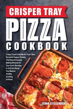 Crisper Tray Pizza Cookbook: Crispy Crust Complete Air Fryer Style Nonstick Copper Basket, Chef Recommended Baking Recipes for Your Oven Stovetop or ... Cooking at Home (Crisper Tray Recipes)
