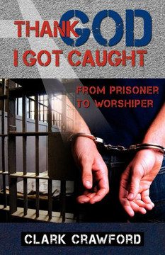 Thank God I Got Caught: From Prisoner to Worshiper