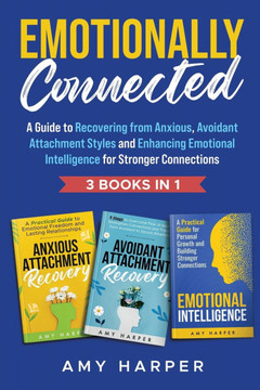 Emotionally Connected: A Guide to Recovering from Anxious, Avoidant Attachment Styles and Enhancing Emotional Intelligence for Stronger Conne