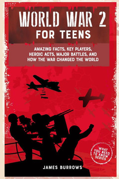 World War 2 for Teens: Amazing Facts, Key Players, Heroic Acts, Major Battles, and How the War Changed the World