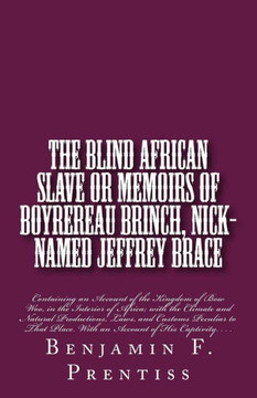 The Blind African Slave: Or Memoirs of Boyrereau Brinch, Nick-named Jeffrey Brace: Containing an Account of the Kingdom of Bow Woo, in the Inte The Blind African Slave: Or Memoirs of Boyrereau Brinch, Nick-named Jeffrey Brace: Containing an Account of the Kingdom of Bow Woo, in the Inte